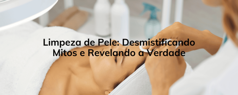 Limpeza de Pele: Desmistificando Mitos e Revelando a Verdade