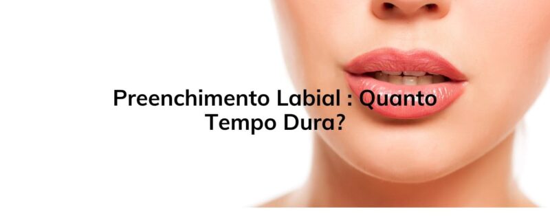 Preenchimento Labial : Quanto Tempo Dura?