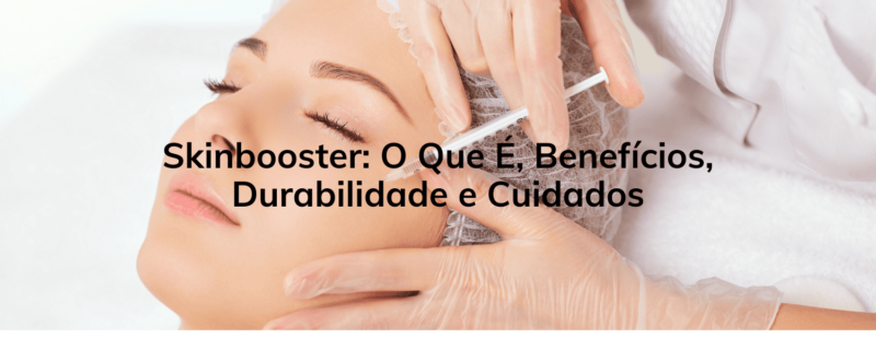 Skinbooster: O Que É, Benefícios, Durabilidade e Cuidados