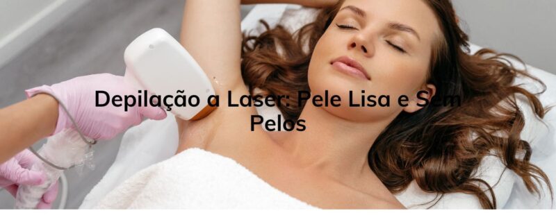 Depilação a Laser: Pele Lisa e Sem Pelos