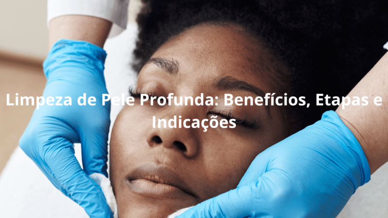 Limpeza de Pele Profunda: Benefícios, Etapas e Indicações